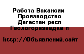 Работа Вакансии - Производство. Дагестан респ.,Геологоразведка п.